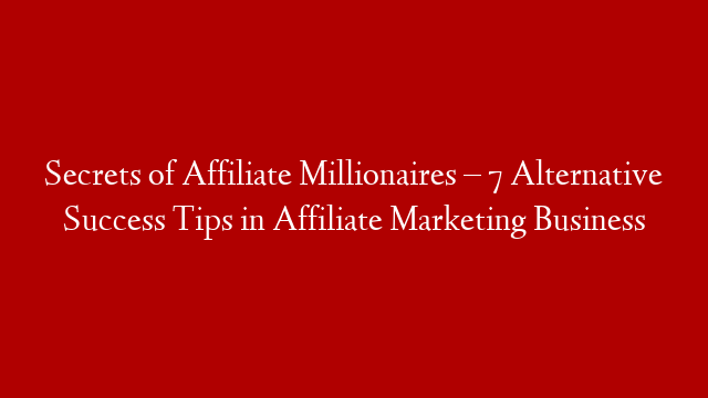 Secrets of Affiliate Millionaires – 7 Alternative Success Tips in Affiliate Marketing Business