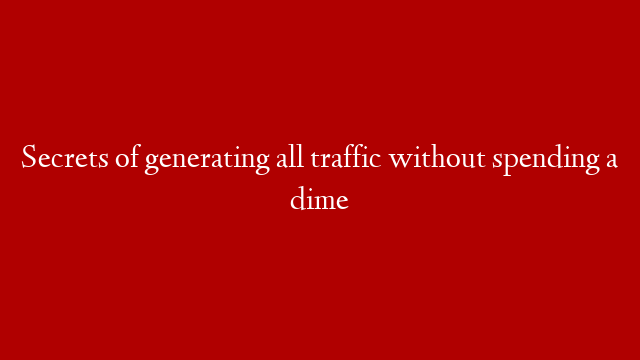 Secrets of generating all traffic without spending a dime