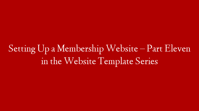 Setting Up a Membership Website – Part Eleven in the Website Template Series