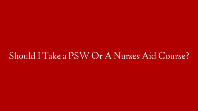 Should I Take a PSW Or A Nurses Aid Course?