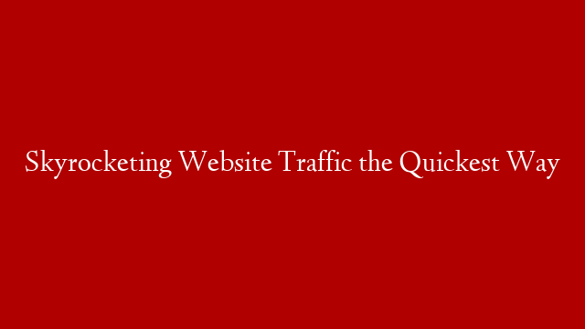 Skyrocketing Website Traffic the Quickest Way