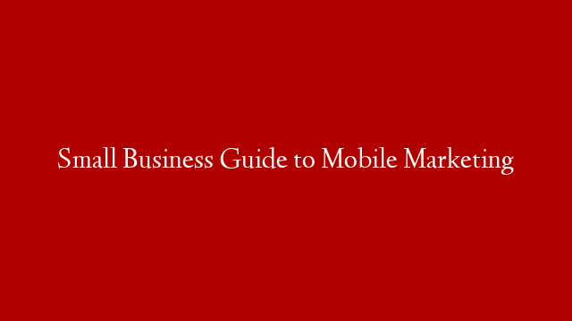 Small Business Guide to Mobile Marketing