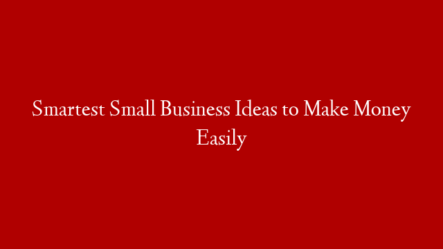 Smartest Small Business Ideas to Make Money Easily