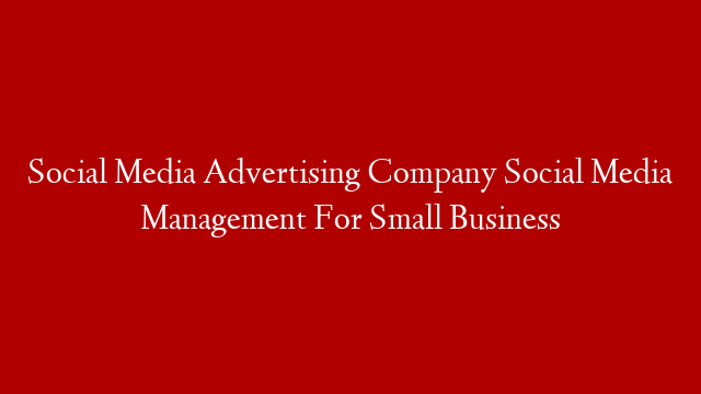 Social Media Advertising Company Social Media Management For Small Business