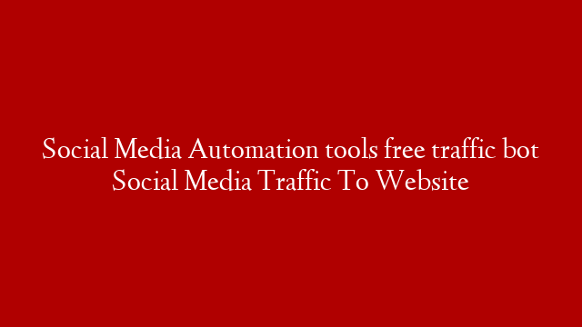 Social Media Automation tools free traffic bot Social Media Traffic To Website