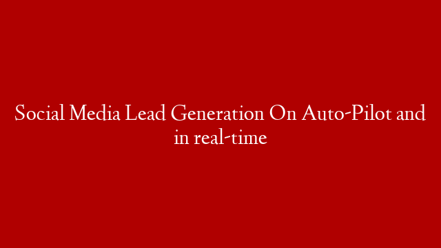 Social Media Lead Generation On Auto-Pilot and in real-time