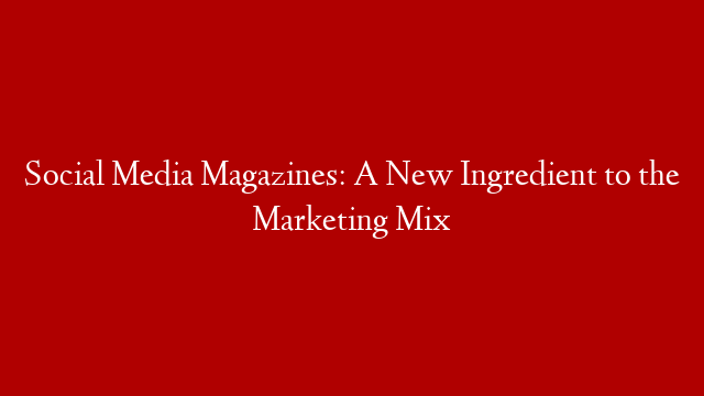 Social Media Magazines: A New Ingredient to the Marketing Mix