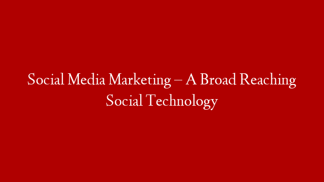 Social Media Marketing – A Broad Reaching Social Technology