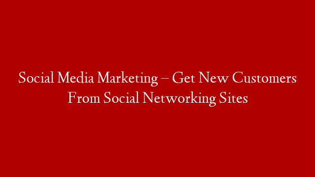 Social Media Marketing – Get New Customers From Social Networking Sites