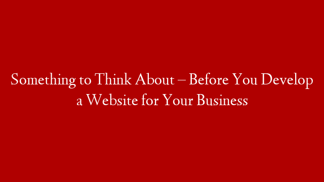 Something to Think About – Before You Develop a Website for Your Business