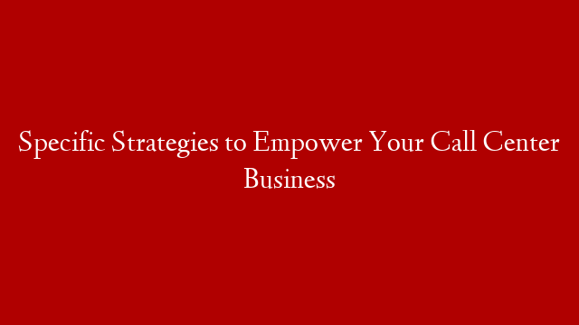 Specific Strategies to Empower Your Call Center Business post thumbnail image