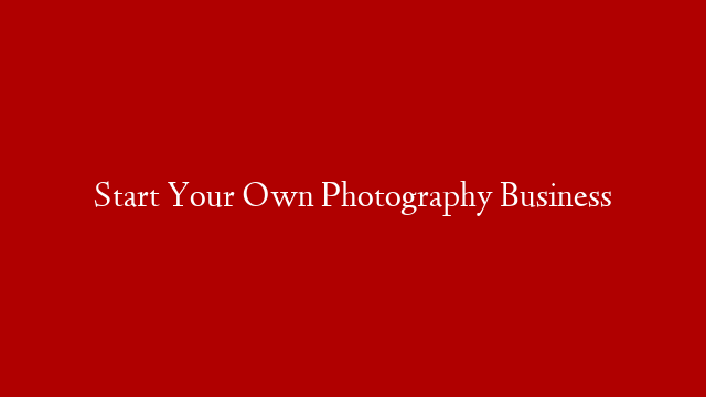 Start Your Own Photography Business post thumbnail image