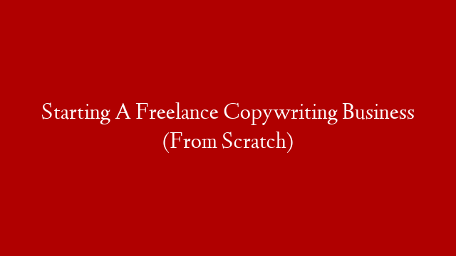 Starting A Freelance Copywriting Business (From Scratch)