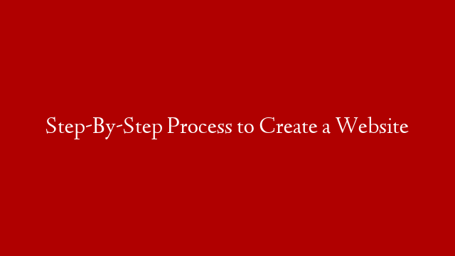 Step-By-Step Process to Create a Website