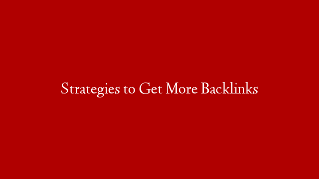 Strategies to Get More Backlinks