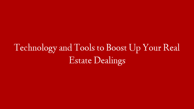 Technology and Tools to Boost Up Your Real Estate Dealings