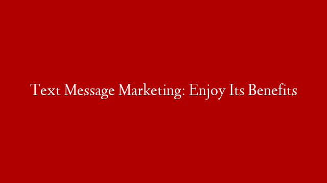 Text Message Marketing: Enjoy Its Benefits