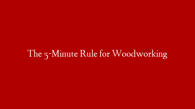 The 5-Minute Rule for Woodworking post thumbnail image