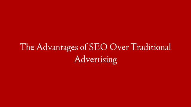 The Advantages of SEO Over Traditional Advertising
