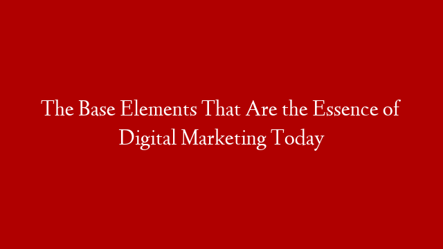 The Base Elements That Are the Essence of Digital Marketing Today post thumbnail image