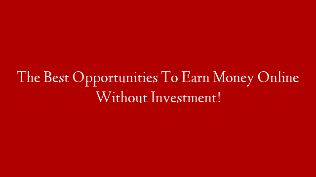 The Best Opportunities To Earn Money Online Without Investment!