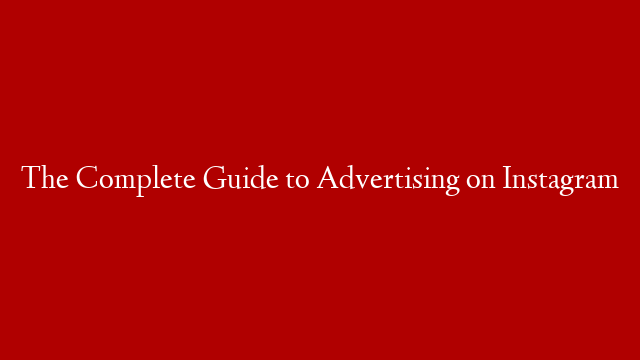 The Complete Guide to Advertising on Instagram