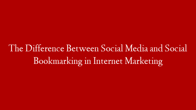 The Difference Between Social Media and Social Bookmarking in Internet Marketing