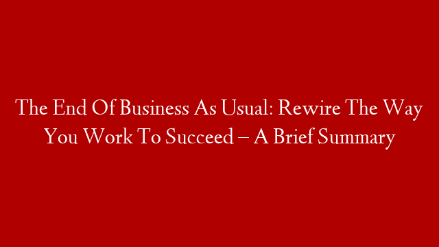 The End Of Business As Usual: Rewire The Way You Work To Succeed – A Brief Summary