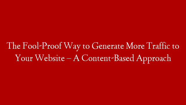 The Fool-Proof Way to Generate More Traffic to Your Website – A Content-Based Approach