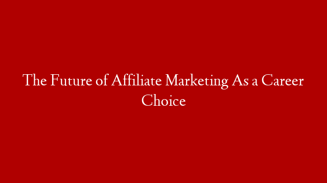 The Future of Affiliate Marketing As a Career Choice