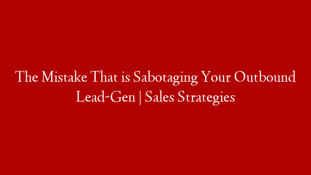 The Mistake That is Sabotaging Your Outbound Lead-Gen | Sales Strategies