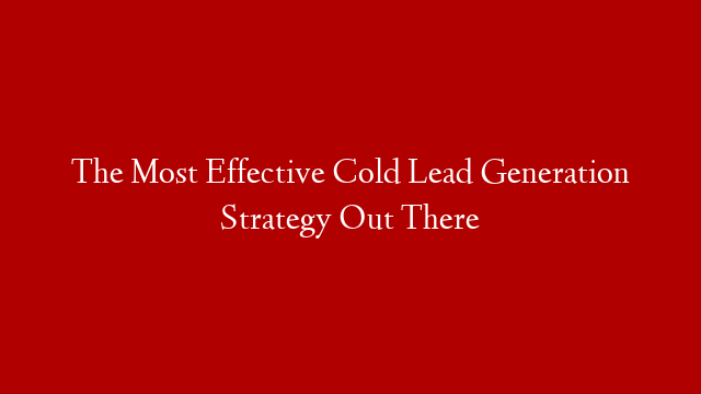 The Most Effective Cold Lead Generation Strategy Out There