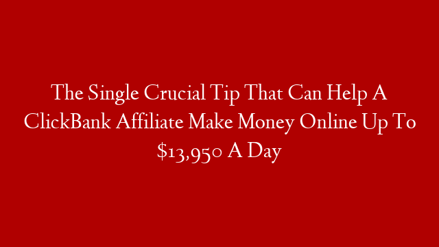 The Single Crucial Tip That Can Help A ClickBank Affiliate Make Money Online Up To $13,950 A Day