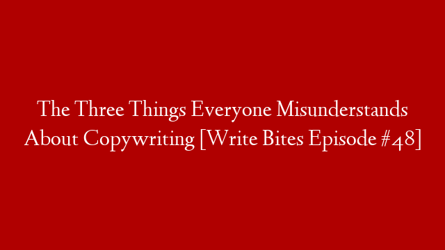 The Three Things Everyone Misunderstands About Copywriting [Write Bites Episode #48]