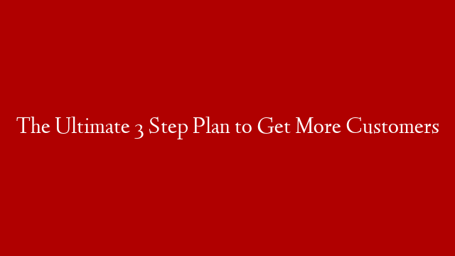 The Ultimate 3 Step Plan to Get More Customers