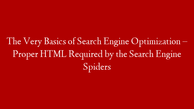 The Very Basics of Search Engine Optimization – Proper HTML Required by the Search Engine Spiders