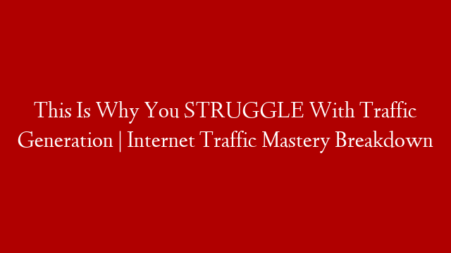 This Is Why You STRUGGLE With Traffic Generation | Internet Traffic Mastery Breakdown