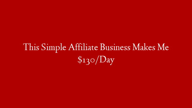 This Simple Affiliate Business Makes Me $130/Day