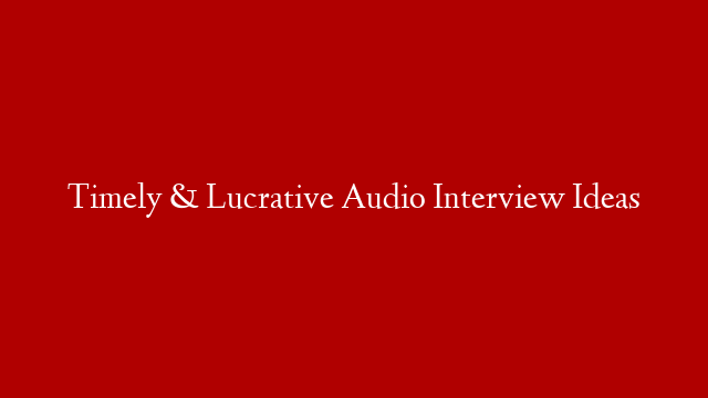 Timely & Lucrative Audio Interview Ideas post thumbnail image