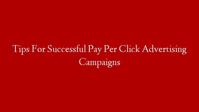 Tips For Successful Pay Per Click Advertising Campaigns