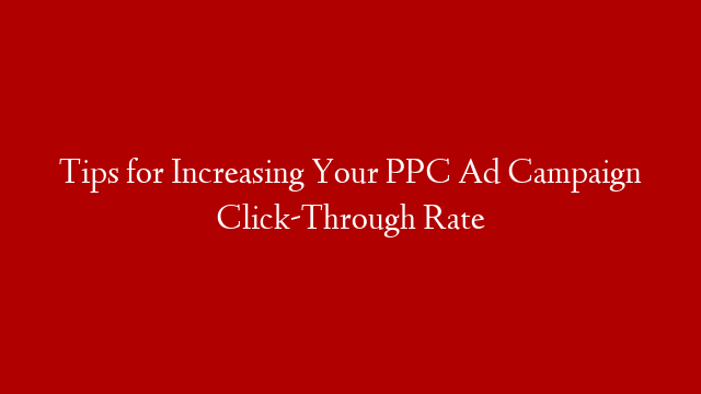 Tips for Increasing Your PPC Ad Campaign Click-Through Rate