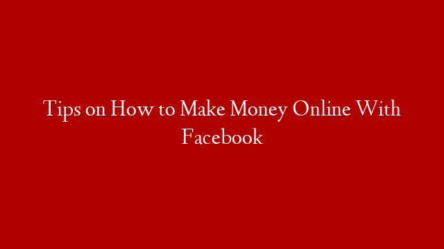 Tips on How to Make Money Online With Facebook