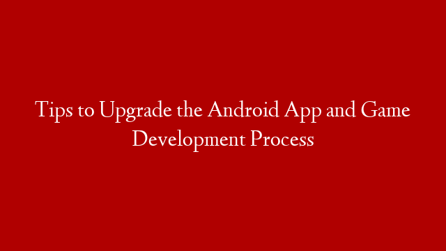 Tips to Upgrade the Android App and Game Development Process