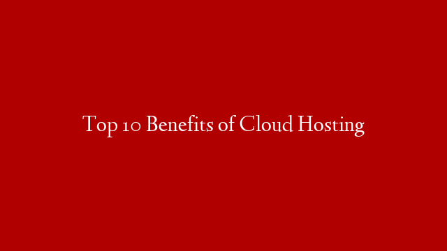 Top 10 Benefits of Cloud Hosting post thumbnail image