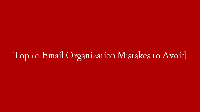 Top 10 Email Organization Mistakes to Avoid