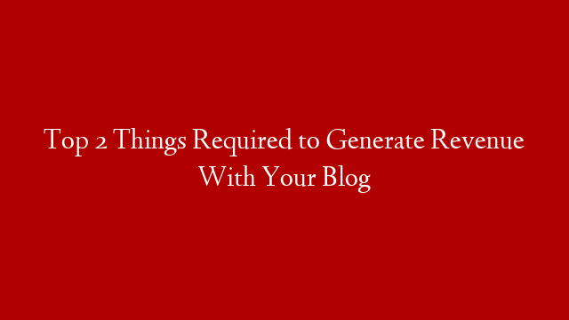 Top 2 Things Required to Generate Revenue With Your Blog post thumbnail image