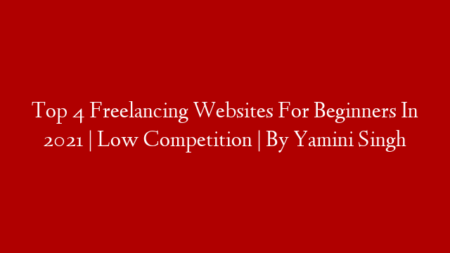 Top 4 Freelancing Websites For Beginners In 2021 | Low Competition | By Yamini Singh