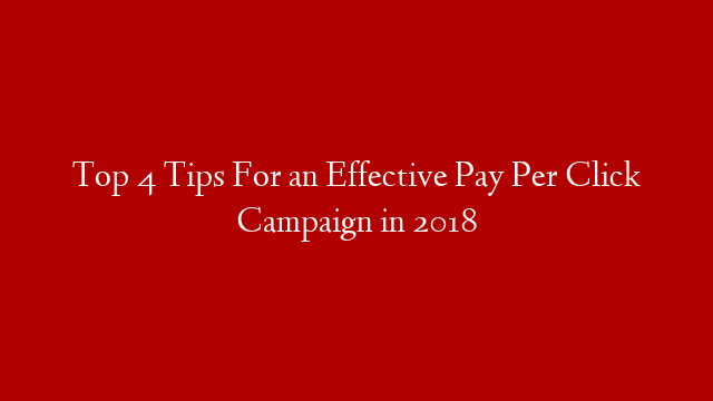 Top 4 Tips For an Effective Pay Per Click Campaign in 2018