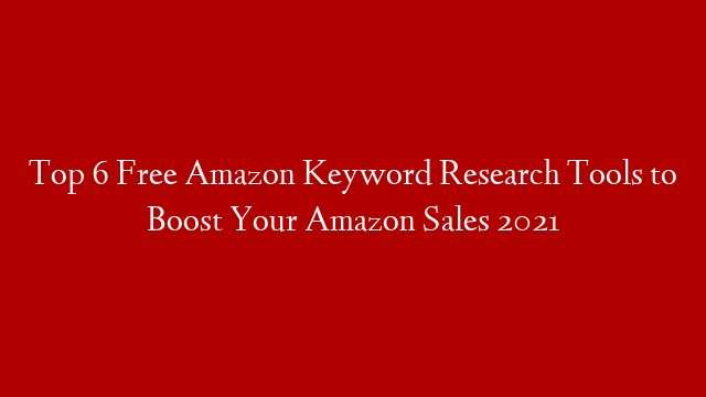 Top 6 Free Amazon Keyword Research Tools to Boost Your Amazon Sales 2021