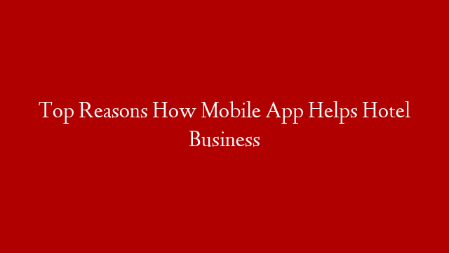 Top Reasons How Mobile App Helps Hotel Business